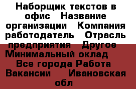 Наборщик текстов в офис › Название организации ­ Компания-работодатель › Отрасль предприятия ­ Другое › Минимальный оклад ­ 1 - Все города Работа » Вакансии   . Ивановская обл.